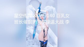 星空传媒 XKVP-140 巨乳女班长催眠男同学操逼大战 李蓉蓉