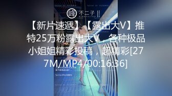 【新片速遞】【露出大V】推特25万粉露出大V，各种极品小姐姐精彩投稿，超精彩[277M/MP4/00:16:36]