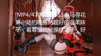 [MP4/470MB]9-15小马寻花第一场约啪身材超好的温柔妹子，看着自己被操揉奶子，好骚啊