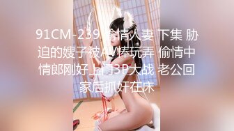 91CM-239 偷情人妻 下集 胁迫的嫂子被AV棒玩弄 偷情中情郎刚好上门3P大战 老公回家后抓奸在床