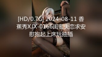 [HD/0.7G] 2024-08-11 香蕉秀XJX-0166闺蜜失恋求安慰抱起上床玩抽插