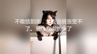 不敢插到底，女友说很涨受不了。很快高潮就来了