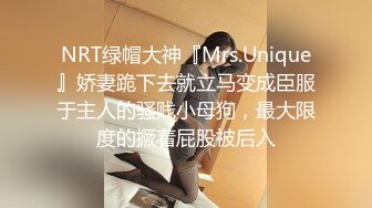 NRT绿帽大神『Mrs.Unique』娇妻跪下去就立马变成臣服于主人的骚贱小母狗，最大限度的撅着屁股被后入