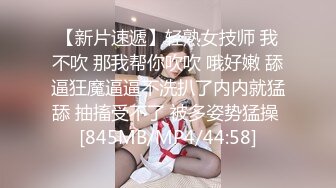 【新片速遞】轻熟女技师 我不吹 那我帮你吹吹 哦好嫩 舔逼狂魔逼逼不洗扒了内内就猛舔 抽搐受不了 被多姿势猛操 [845MB/MP4/44:58]