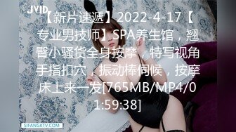 【新片速遞】2022-4-17【专业男技师】SPA养生馆，翘臀小骚货全身按摩，特写视角手指扣穴，振动棒伺候，按摩床上来一发[765MB/MP4/01:59:38]