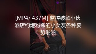 [MP4/ 437M] 监控破解小伙酒店约炮粉嫩的小女友各种姿势啪啪