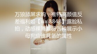 万狼舔屏求购，推特高颜值反差福利姬【xixi8848】露脸私拍，动感裸舞紫薇各种展示小母狗应该具备的属性