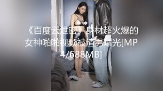 《百度云泄密》身材超火爆的女神啪啪视频被渣男曝光[MP4/688MB]