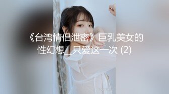 《台湾情侣泄密》巨乳美女的性幻想__只爱这一次 (2)