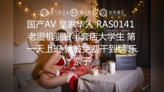 国产AV 皇家华人 RAS0141 老湿机驯服半套店大学生 第一天上班 就被免费干到翻 乐奈子