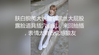 肤白貌美大长腿骚黑丝大屁股露脸道具插穴自慰，来回抽插，表情太销毁诱惑狼友