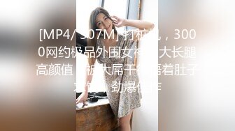 [MP4/ 307M] 打桩机，3000网约极品外围女神，大长腿高颜值，被大屌干得捂着肚子求饶，劲爆佳作