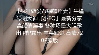 【疯狂做爱??绿帽淫妻】牛逼绿帽大神『小FQ』最新分享高颜值淫妻 各种场景大胆露出 群P露出 字幕解说 高清720P原版