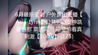 6月最新录制 户外露出主播【Asia-Lynn】公共男厕女神跳蛋自慰 震的高潮 隔壁偷看真刺激【100 v】 (125)