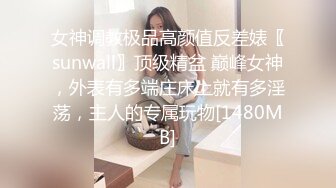 女神调教极品高颜值反差婊〖sunwall〗顶级精盆 巅峰女神，外表有多端庄床上就有多淫荡，主人的专属玩物[1480MB]