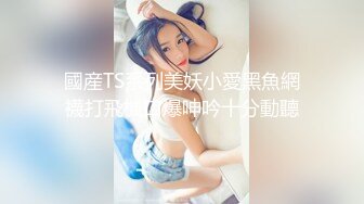 國産TS系列美妖小愛黑魚網襪打飛機口爆呻吟十分動聽