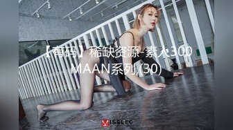 【有码】稀缺资源-素人300MAAN系列,(30)