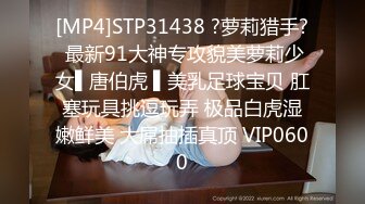 [MP4]STP31438 ?萝莉猎手? 最新91大神专攻貌美萝莉少女▌唐伯虎 ▌美乳足球宝贝 肛塞玩具挑逗玩弄 极品白虎湿嫩鲜美 大屌抽插真顶 VIP0600