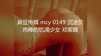 麻豆传媒 mcy 0149 沉迷於肉棒的饥渴少女 邓紫晴