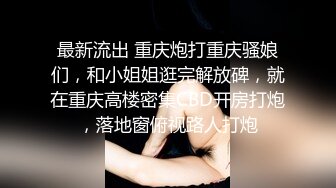 最新流出 重庆炮打重庆骚娘们，和小姐姐逛完解放碑，就在重庆高楼密集CBD开房打炮，落地窗俯视路人打炮