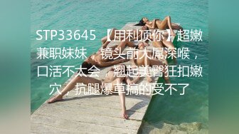 STP33645 【用利顶你】超嫩兼职妹妹，镜头前大屌深喉，口活不太会，翘起美臀狂扣嫩穴，抗腿爆草搞的受不了