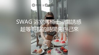 SWAG 浴室馬桶上淫蕩誘惑 趁等哥哥的時間先自己來