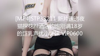 [MP4]STP33211 新片速递夜猫探花??酒店约炮刚满18岁的巨乳声优小师妹 VIP0600