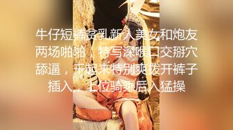 牛仔短裤贫乳新人美女和炮友两场啪啪，特写深喉口交掰穴舔逼，干起来特别爽拨开裤子插入，上位骑乘后入猛操