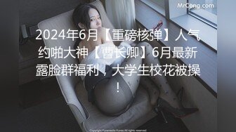 2024年6月【重磅核弹】人气约啪大神【曹长卿】6月最新露脸群福利，大学生校花被操！