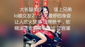 ❤️大长腿美少女❤️强上兄弟lo娘女友2，少女曼妙的身姿让人欲火焚身 提屌就干，软糯滚烫蜜道操到腿软 顶宫灌精