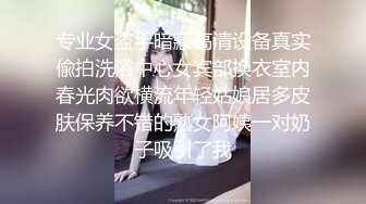 专业女盗手暗藏高清设备真实偸拍洗浴中心女宾部换衣室内春光肉欲横流年轻姑娘居多皮肤保养不错的熟女阿姨一对奶子吸引了我