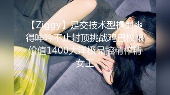 【Ziggy】足交技术型撸射爽得呻吟不止封顶挑战鸡巴极限价值1400大洋极品控精榨精女王