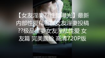 【女友淫妻??性爱曝光】最新内部性爱私密群女友淫妻投稿??极品淫妻女友淫乱性爱 女友篇 完美露脸 高清720P版