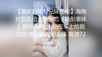 【最新封神??兄妹乱伦】海角社区乱伦大神迷恋『晓彤表妹』新作-表妹主动在车上给我口交 第一次内射表妹 高清720P原版