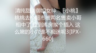 清纯甜美御姐女神⚡〖小桃〗桃桃去个超市被两名售卖小哥相中了 拉到库房挨个插入 这么嫩的小穴谁不痴迷呢3[IPX-660]