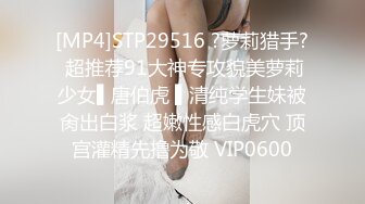 [MP4]STP29516 ?萝莉猎手? 超推荐91大神专攻貌美萝莉少女▌唐伯虎 ▌清纯学生妹被肏出白浆 超嫩性感白虎穴 顶宫灌精先撸为敬 VIP0600