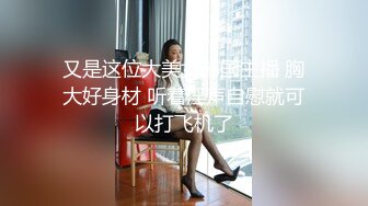 又是这位大美女韩国主播 胸大好身材 听着淫声自慰就可以打飞机了