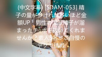 (中文字幕) [SDAM-053] 精子の量が多ければ多いほど金額UP！男性の濃厚精子が溜まったチ○ポを抜いてくれませんか？素人5名がご自慢のテクで挑戦