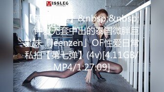 【新速片遞】&nbsp;&nbsp; ✨钟爱无套中出的泰国微胖巨乳妹「jeenzen」OF性爱日常私拍【第七弹】(4v)[4.11GB/MP4/1:27:09]