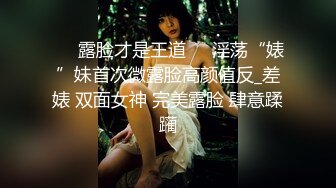 ❤️露脸才是王道❤️淫荡“婊”妹首次微露脸高颜值反_差婊 双面女神 完美露脸 肆意蹂躏