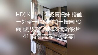 HD) KKJ-112 認真把妹 搭訕→外帶→幹砲偷拍→擅自PO網 型男搭訕師即刻開幹影片 41[有碼高清中文字幕]