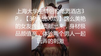 上海大学生情侣约单男酒店3P，【3P大战00后】这么美艳的女友舍得贡献出来，身材极品颜值高，体验两个男人一起玩弄的刺激