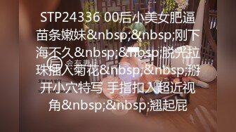 STP24336 00后小美女肥逼苗条嫩妹&nbsp;&nbsp;刚下海不久&nbsp;&nbsp;脱光拉珠插入菊花&nbsp;&nbsp;掰开小穴特写 手指扣入超近视角&nbsp;&nbsp;翘起屁