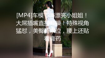 [MP4]车模下海漂亮小姐姐！大屌插嘴直接开操！特殊视角猛怼，美臀骑乘位，腰上还贴着膏药