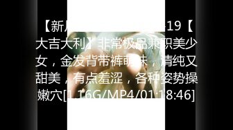 【新片速遞】 2024-4-19【大吉大利】非常极品兼职美少女，金发背带裤萌妹，清纯又甜美，有点羞涩，各种姿势操嫩穴[1.16G/MP4/01:18:46]