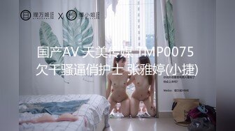 国产AV 天美传媒 TMP0075 欠干骚逼俏护士 张雅婷(小捷)