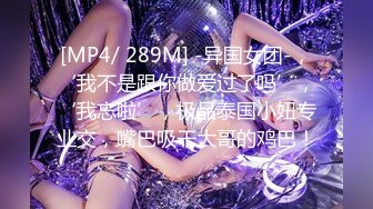 [MP4/ 289M] -异国女团-，‘我不是跟你做爱过了吗’，‘我忘啦’，极品泰国小妞专业交，嘴巴吸干大哥的鸡巴！