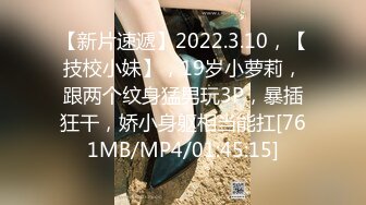 【新片速遞】2022.3.10，【技校小妹】，19岁小萝莉，跟两个纹身猛男玩3P，暴插狂干，娇小身躯相当能扛[761MB/MP4/01:45:15]