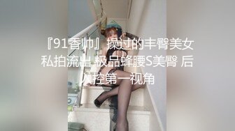 『91香帅』操过的丰臀美女私拍流出 极品蜂腰S美臀 后入控第一视角