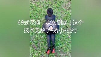 69式深喉，次次到底，这个技术无敌了-娇小-强行